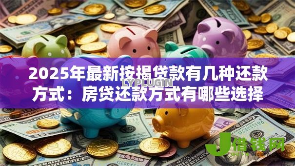 2025年最新按揭贷款有几种还款方式:房贷还款方式有哪些选择 2025年最新按揭贷款有几种还款方式:房贷还款方式有哪些选择