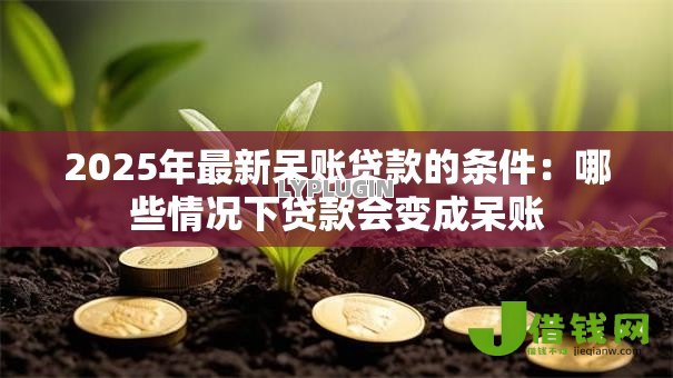 2025年最新呆账贷款的条件:哪些情况下贷款会变成呆账 2025年最新呆账贷款的条件:哪些情况下贷款会变成呆账