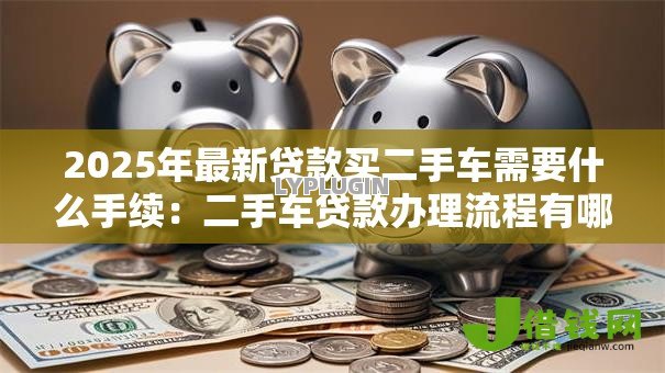 2025年最新贷款买二手车需要什么手续:二手车贷款办理流程有哪些 2025年最新贷款买二手车需要什么手续:二手车贷款办理流程有哪些