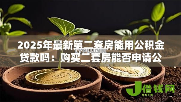 2025年最新第二套房能用公积金贷款吗:购买二套房能否申请公积金贷款 2025年最新第二套房能用公积金贷款吗:购买二套房能否申请公积金贷款