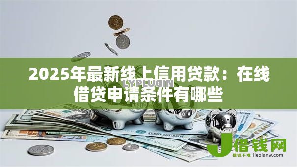 2025年最新线上信用贷款:在线借贷申请条件有哪些 2025年最新线上信用贷款:在线借贷申请条件有哪些