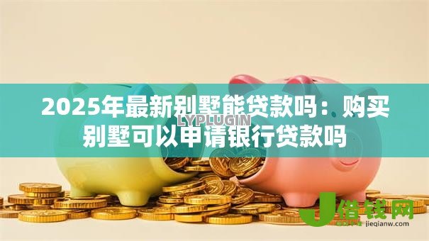 2025年最新别墅能贷款吗：购买别墅可以申请银行贷款吗