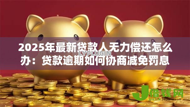 2025年最新贷款人无力偿还怎么办：贷款逾期如何协商减免罚息
