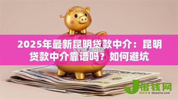2025年最新昆明贷款中介:昆明贷款中介靠谱吗?如何避坑 2025年最新昆明贷款中介:昆明贷款中介靠谱吗?如何避坑