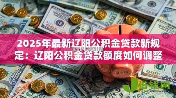 2025年最新辽阳公积金贷款新规定：辽阳公积金贷款额度如何调整
