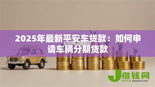 2025年最新平安车贷款：如何申请车辆分期贷款
