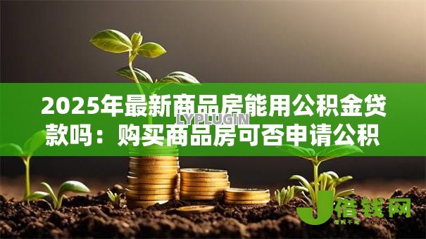 2025年最新商品房能用公积金贷款吗:购买商品房可否申请公积金贷款 2025年最新商品房能用公积金贷款吗:购买商品房可否申请公积金贷款