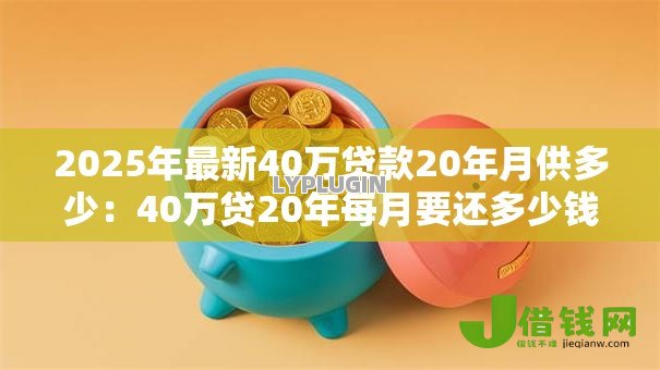 2025年最新40万贷款20年月供多少:40万贷20年每月要还多少钱 2025年最新40万贷款20年月供多少:40万贷20年每月要还多少钱