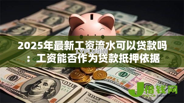 2025年最新工资流水可以贷款吗:工资能否作为贷款抵押依据 2025年最新工资流水可以贷款吗:工资能否作为贷款抵押依据