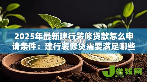 2025年最新建行装修贷款怎么申请条件:建行装修贷需要满足哪些申请条件 2025年最新建行装修贷款怎么申请条件:建行装修贷需要满足哪些申请条件