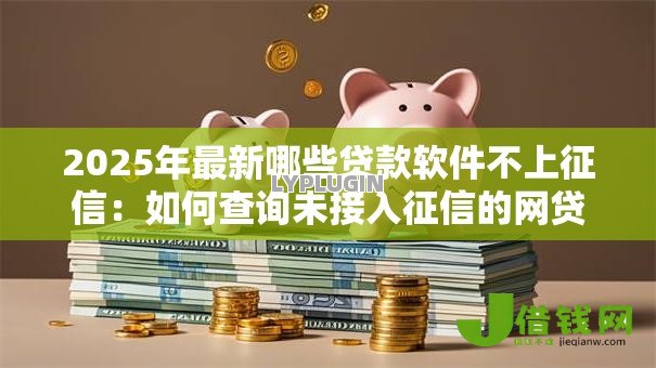 2025年最新哪些贷款软件不上征信：如何查询未接入征信的网贷平台