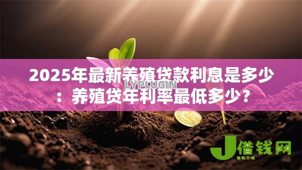 2025年最新养殖贷款利息是多少：养殖贷年利率最低多少？