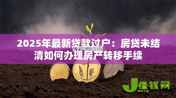 2025年最新贷款过户:房贷未结清如何办理房产转移手续 2025年最新贷款过户:房贷未结清如何办理房产转移手续