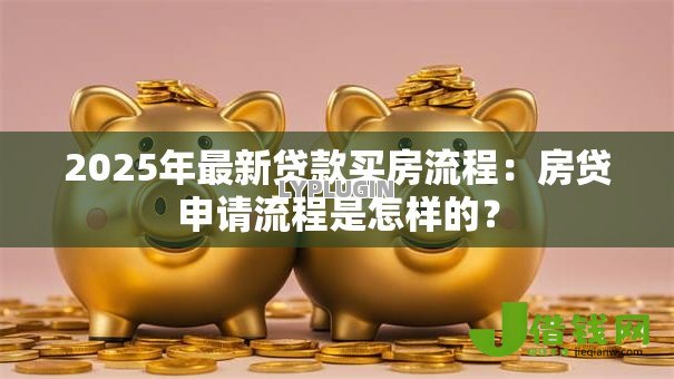 2025年最新贷款买房流程：房贷申请流程是怎样的？