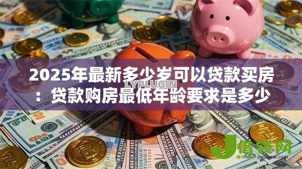 2025年最新多少岁可以贷款买房:贷款购房最低年龄要求是多少 2025年最新多少岁可以贷款买房:贷款购房最低年龄要求是多少
