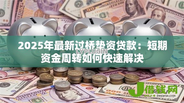 2025年最新过桥垫资贷款:短期资金周转如何快速解决 2025年最新过桥垫资贷款:短期资金周转如何快速解决