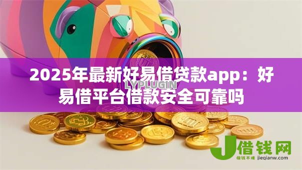 2025年最新好易借贷款app:好易借平台借款安全可靠吗 2025年最新好易借贷款app:好易借平台借款安全可靠吗