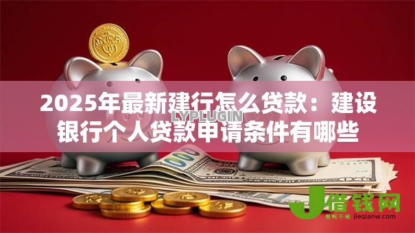 2025年最新建行怎么贷款:建设银行个人贷款申请条件有哪些 2025年最新建行怎么贷款:建设银行个人贷款申请条件有哪些