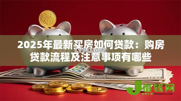 2025年最新买房如何贷款:购房贷款流程及注意事项有哪些 2025年最新买房如何贷款:购房贷款流程及注意事项有哪些