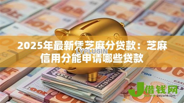 2025年最新凭芝麻分贷款：芝麻信用分能申请哪些贷款