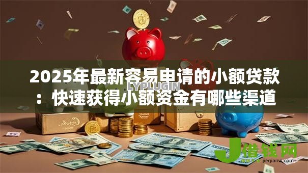 2025年最新容易申请的小额贷款:快速获得小额资金有哪些渠道 2025年最新容易申请的小额贷款:快速获得小额资金有哪些渠道