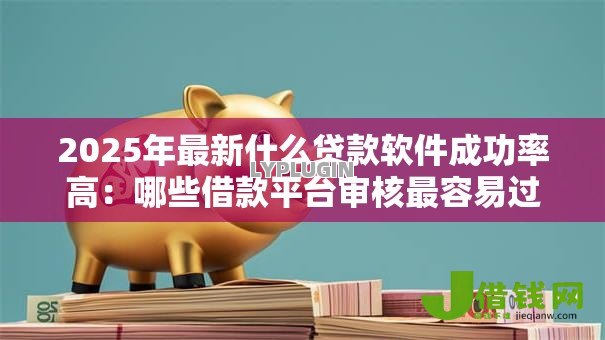 2025年最新什么贷款软件成功率高：哪些借款平台审核最容易过