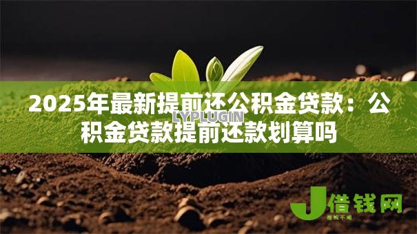 2025年最新提前还公积金贷款:公积金贷款提前还款划算吗 2025年最新提前还公积金贷款:公积金贷款提前还款划算吗