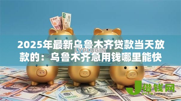 2025年最新乌鲁木齐贷款当天放款的:乌鲁木齐急用钱哪里能快速放款 2025年最新乌鲁木齐贷款当天放款的:乌鲁木齐急用钱哪里能快速放款