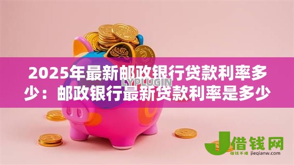 2025年最新邮政银行贷款利率多少:邮政银行最新贷款利率是多少 2025年最新邮政银行贷款利率多少:邮政银行最新贷款利率是多少