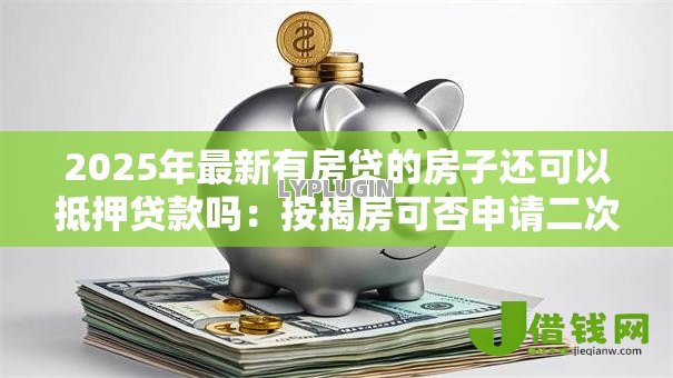 2025年最新有房贷的房子还可以抵押贷款吗:按揭房可否申请二次抵押贷款 2025年最新有房贷的房子还可以抵押贷款吗:按揭房可否申请二次抵押贷款