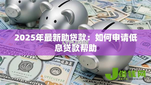 2025年最新助贷款：如何申请低息贷款帮助