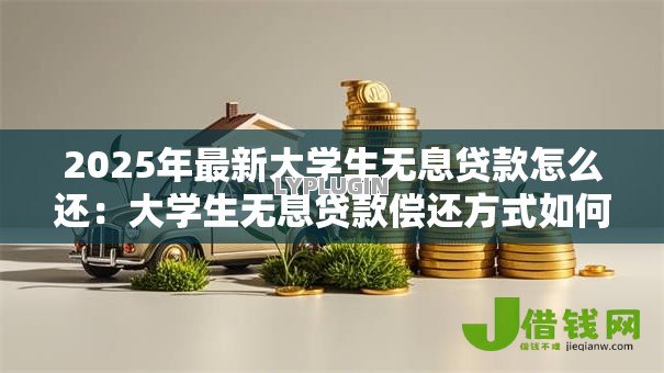 2025年最新大学生无息贷款怎么还:大学生无息贷款偿还方式如何 2025年最新大学生无息贷款怎么还:大学生无息贷款偿还方式如何