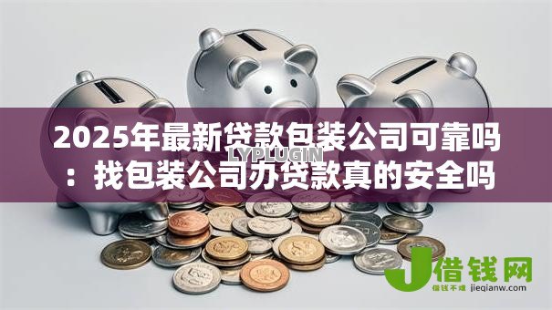 2025年最新贷款包装公司可靠吗：找包装公司办贷款真的安全吗