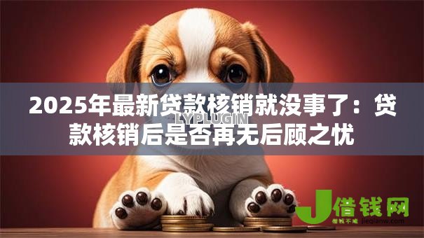 2025年最新贷款核销就没事了:贷款核销后是否再无后顾之忧 2025年最新贷款核销就没事了:贷款核销后是否再无后顾之忧