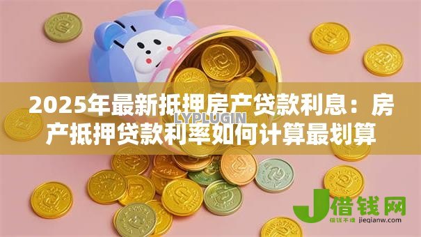 2025年最新抵押房产贷款利息：房产抵押贷款利率如何计算最划算
