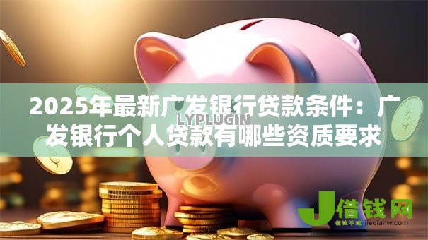 2025年最新广发银行贷款条件:广发银行个人贷款有哪些资质要求 2025年最新广发银行贷款条件:广发银行个人贷款有哪些资质要求
