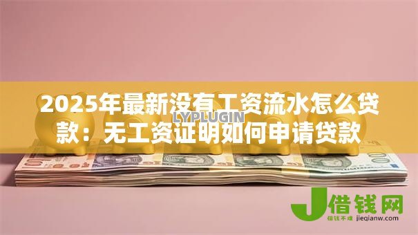 2025年最新没有工资流水怎么贷款:无工资证明如何申请贷款 2025年最新没有工资流水怎么贷款:无工资证明如何申请贷款