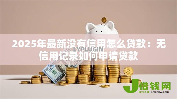 2025年最新没有信用怎么贷款:无信用记录如何申请贷款 2025年最新没有信用怎么贷款:无信用记录如何申请贷款