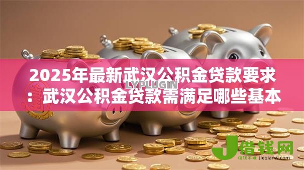 2025年最新武汉公积金贷款要求:武汉公积金贷款需满足哪些基本条件 2025年最新武汉公积金贷款要求:武汉公积金贷款需满足哪些基本条件