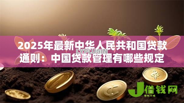 2025年最新中华人民共和国贷款通则:中国贷款管理有哪些规定 2025年最新中华人民共和国贷款通则:中国贷款管理有哪些规定