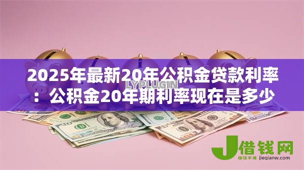 2025年最新20年公积金贷款利率:公积金20年期利率现在是多少 2025年最新20年公积金贷款利率:公积金20年期利率现在是多少
