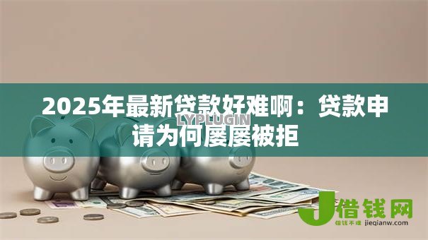 2025年最新贷款好难啊:贷款申请为何屡屡被拒 2025年最新贷款好难啊:贷款申请为何屡屡被拒