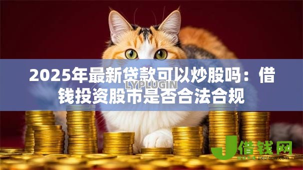 2025年最新贷款可以炒股吗：借钱投资股市是否合法合规