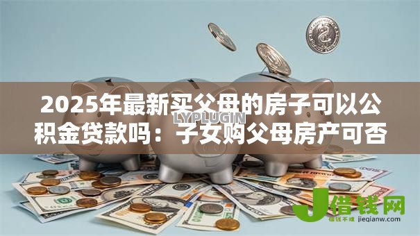 2025年最新买父母的房子可以公积金贷款吗：子女购父母房产可否公积金贷款