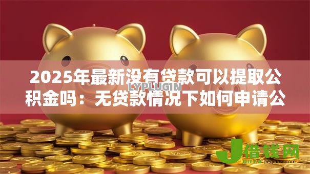 2025年最新没有贷款可以提取公积金吗:无贷款情况下如何申请公积金提取 2025年最新没有贷款可以提取公积金吗:无贷款情况下如何申请公积金提取