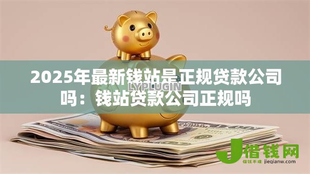 2025年最新钱站是正规贷款公司吗:钱站贷款公司正规吗 2025年最新钱站是正规贷款公司吗:钱站贷款公司正规吗