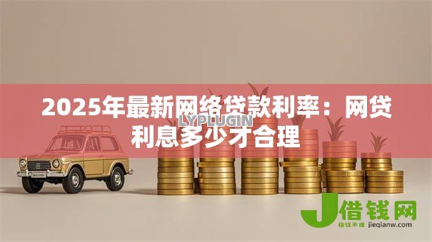 2025年最新网络贷款利率:网贷利息多少才合理 2025年最新网络贷款利率:网贷利息多少才合理