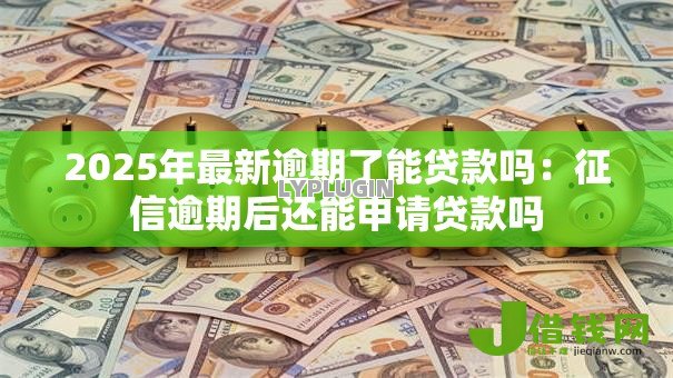 2025年最新逾期了能贷款吗:征信逾期后还能申请贷款吗 2025年最新逾期了能贷款吗:征信逾期后还能申请贷款吗