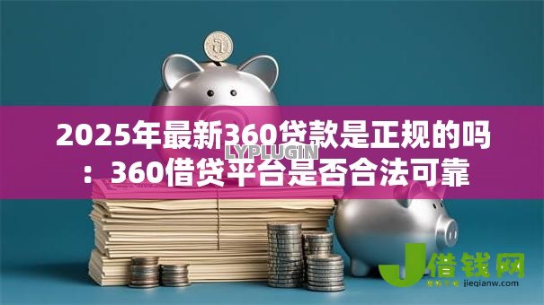 2025年最新360贷款是正规的吗:360借贷平台是否合法可靠 2025年最新360贷款是正规的吗:360借贷平台是否合法可靠