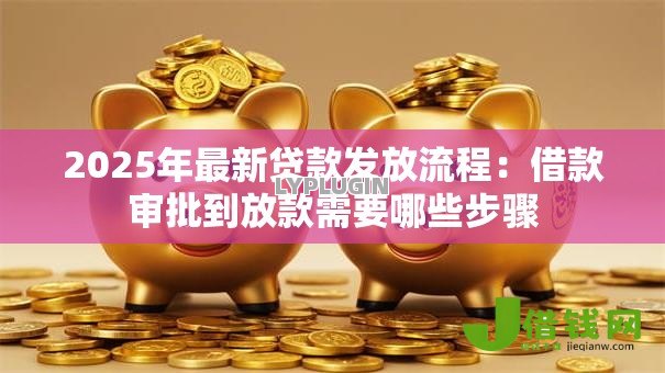 2025年最新贷款发放流程:借款审批到放款需要哪些步骤 2025年最新贷款发放流程:借款审批到放款需要哪些步骤